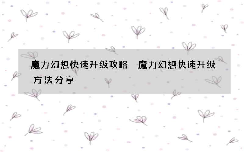 魔力幻想快速升级攻略 魔力幻想快速升级方法分享